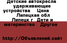 Детские автокресла (удерживающие устройства) › Цена ­ 1 000 - Липецкая обл., Липецк г. Дети и материнство » Другое   